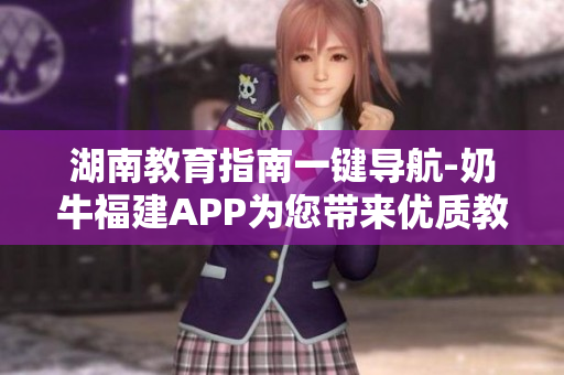 湖南教育指南一键导航-奶牛福建APP为您带来优质教育资源