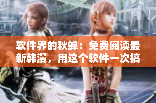 软件界的秋蝉：免费阅读最新韩漫，用这个软件一次搞定！