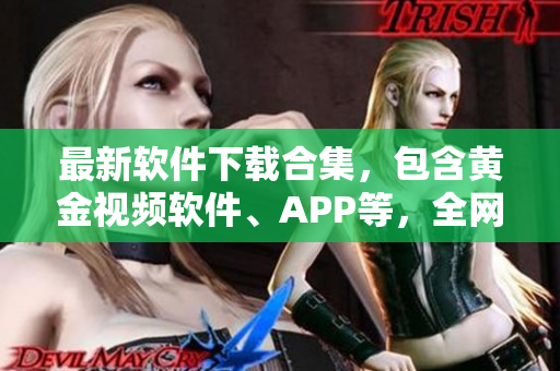 最新软件下载合集，包含黄金视频软件、APP等，全网最全！