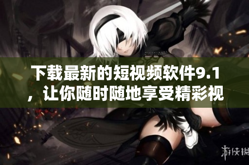 下载最新的短视频软件9.1，让你随时随地享受精彩视频。