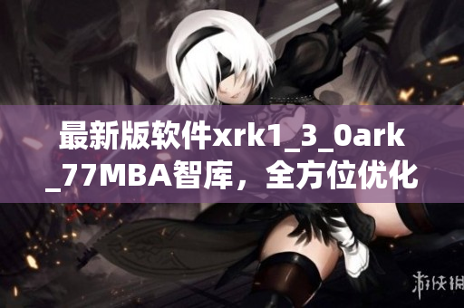 最新版软件xrk1_3_0ark_77MBA智库，全方位优化用户体验