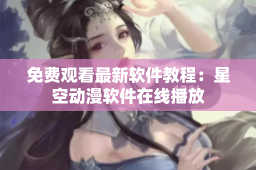 免费观看最新软件教程：星空动漫软件在线播放