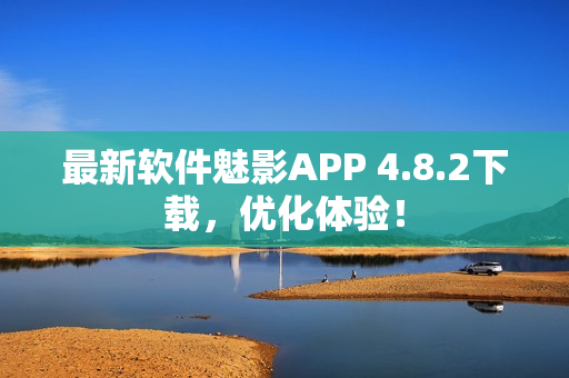最新软件魅影APP 4.8.2下载，优化体验！