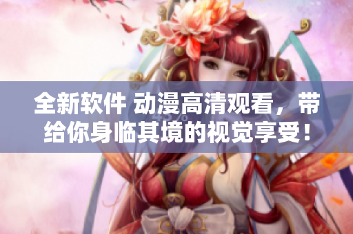 全新软件 动漫高清观看，带给你身临其境的视觉享受！