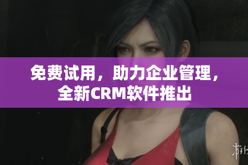 免费试用，助力企业管理，全新CRM软件推出