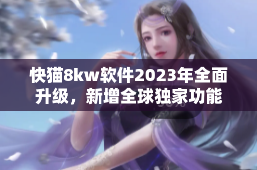 快猫8kw软件2023年全面升级，新增全球独家功能