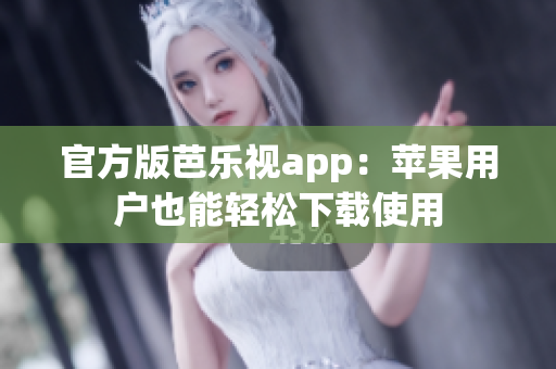官方版芭乐视app：苹果用户也能轻松下载使用