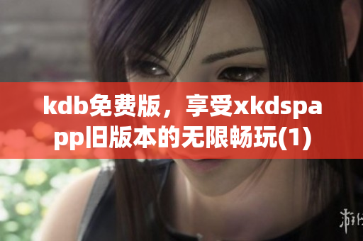 kdb免费版，享受xkdspapp旧版本的无限畅玩(1)