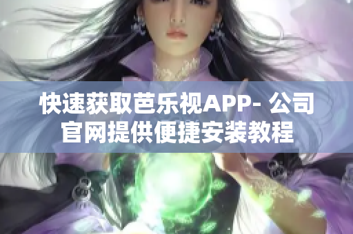 快速获取芭乐视APP- 公司官网提供便捷安装教程