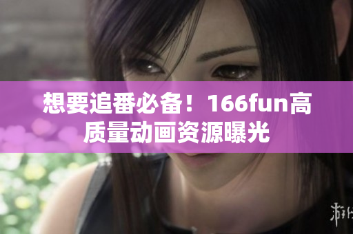 想要追番必备！166fun高质量动画资源曝光