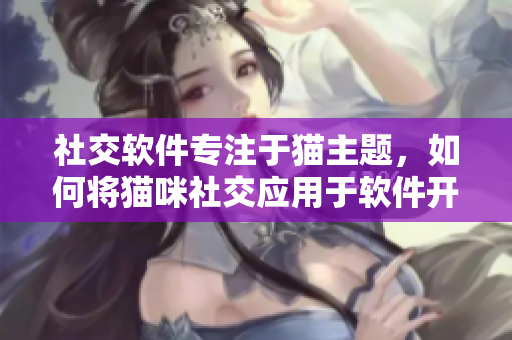 社交软件专注于猫主题，如何将猫咪社交应用于软件开发？