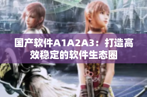 国产软件A1A2A3：打造高效稳定的软件生态圈