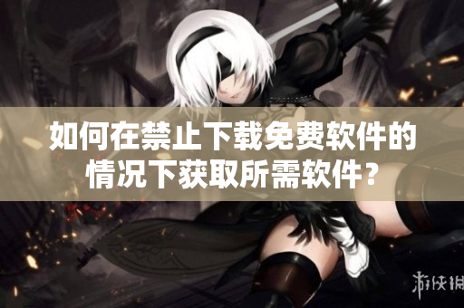 如何在禁止下载免费软件的情况下获取所需软件？