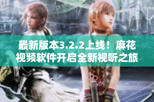 最新版本3.2.2上线！麻花视频软件开启全新视听之旅