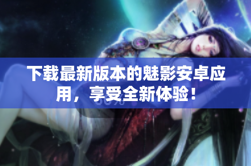 下载最新版本的魅影安卓应用，享受全新体验！