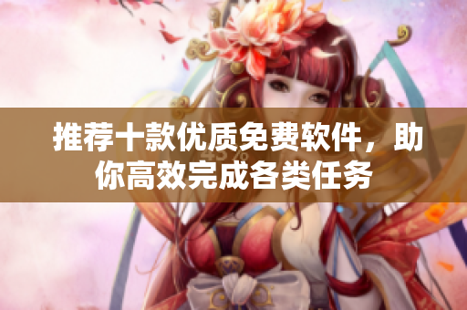  推荐十款优质免费软件，助你高效完成各类任务