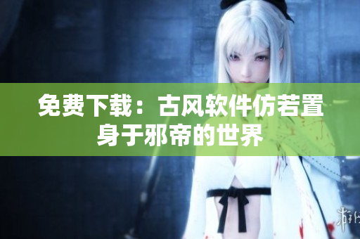 免费下载：古风软件仿若置身于邪帝的世界
