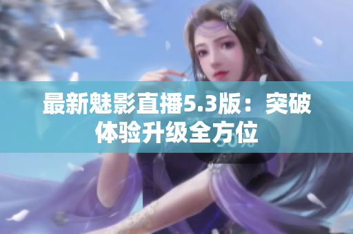最新魅影直播5.3版：突破体验升级全方位