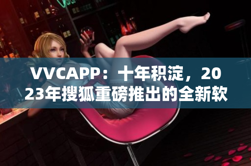 VVCAPP：十年积淀，2023年搜狐重磅推出的全新软件