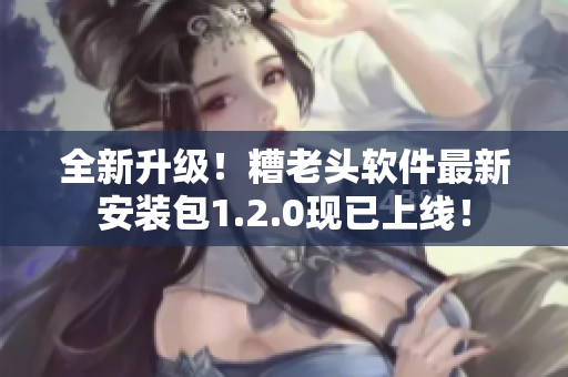 全新升级！糟老头软件最新安装包1.2.0现已上线！
