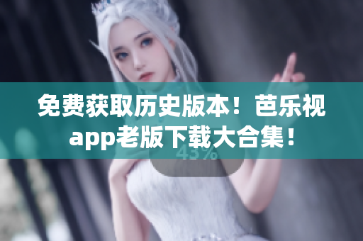 免费获取历史版本！芭乐视app老版下载大合集！