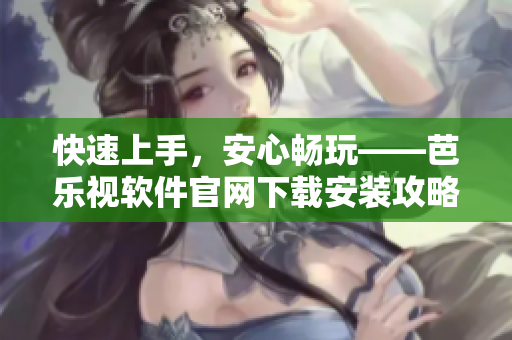 快速上手，安心畅玩——芭乐视软件官网下载安装攻略