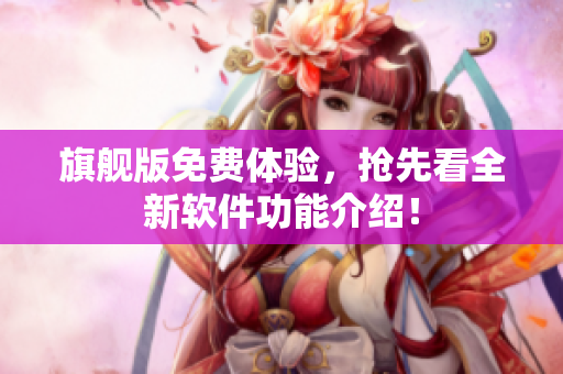 旗舰版免费体验，抢先看全新软件功能介绍！