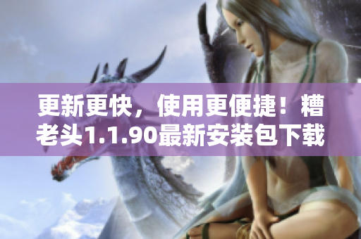 更新更快，使用更便捷！糟老头1.1.90最新安装包下载