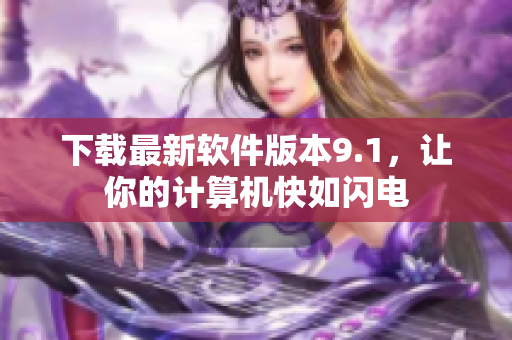 下载最新软件版本9.1，让你的计算机快如闪电