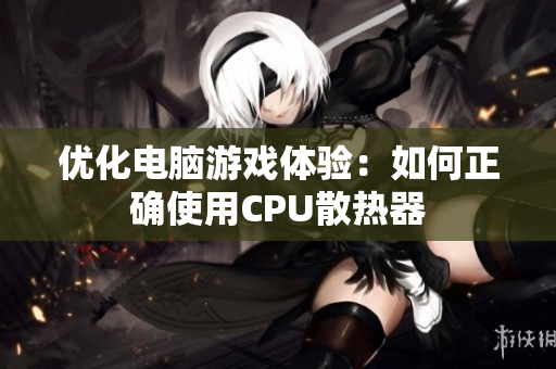 优化电脑游戏体验：如何正确使用CPU散热器
