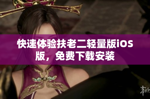 快速体验扶老二轻量版iOS版，免费下载安装
