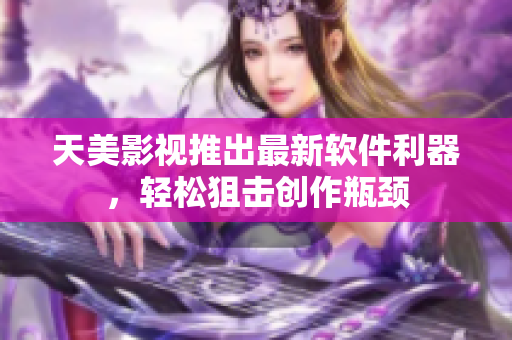 天美影视推出最新软件利器，轻松狙击创作瓶颈