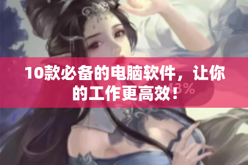 10款必备的电脑软件，让你的工作更高效！