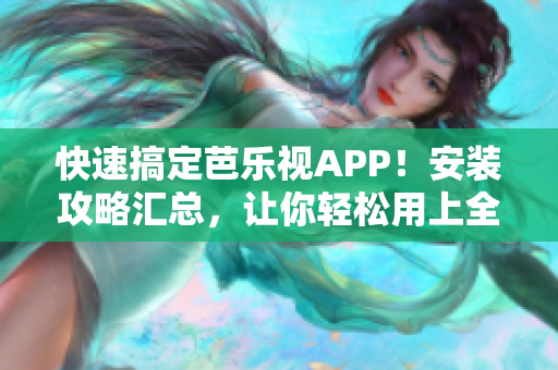 快速搞定芭乐视APP！安装攻略汇总，让你轻松用上全网最热门软件