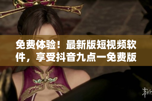 免费体验！最新版短视频软件，享受抖音九点一免费版的震撼体验！