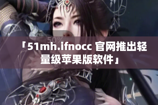 「51mh.ifnocc 官网推出轻量级苹果版软件」