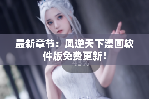 最新章节：凤逆天下漫画软件版免费更新！