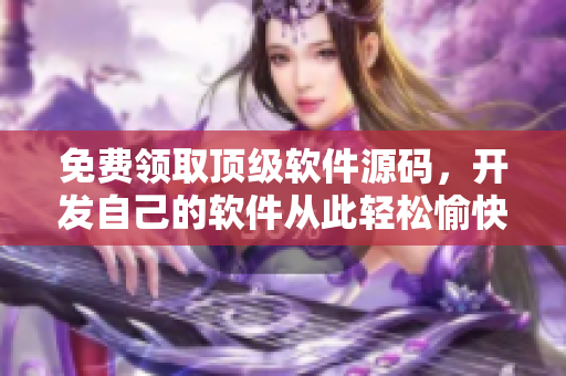 免费领取顶级软件源码，开发自己的软件从此轻松愉快！