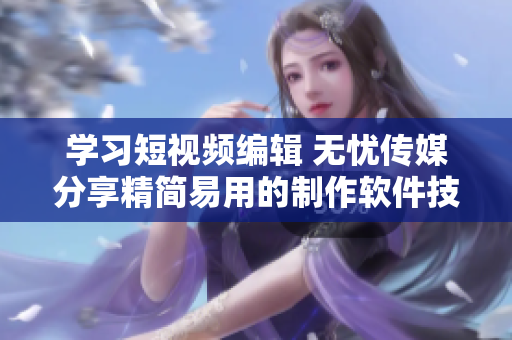 学习短视频编辑 无忧传媒分享精简易用的制作软件技巧
