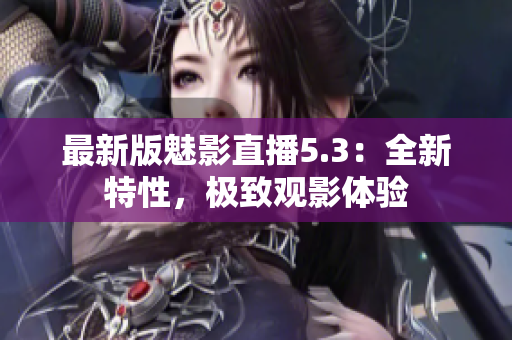 最新版魅影直播5.3：全新特性，极致观影体验