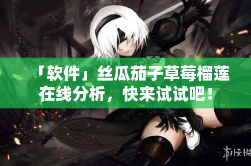 「软件」丝瓜茄子草莓榴莲在线分析，快来试试吧！