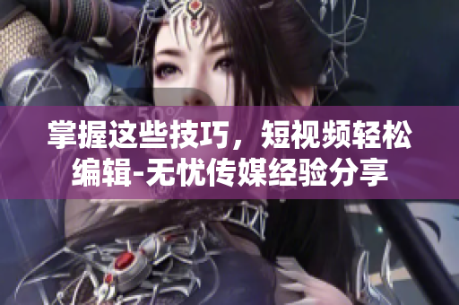 掌握这些技巧，短视频轻松编辑-无忧传媒经验分享