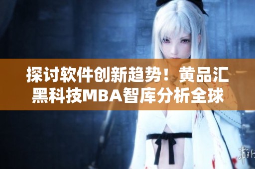 探讨软件创新趋势！黄品汇黑科技MBA智库分析全球行业现状