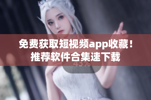 免费获取短视频app收藏！推荐软件合集速下载