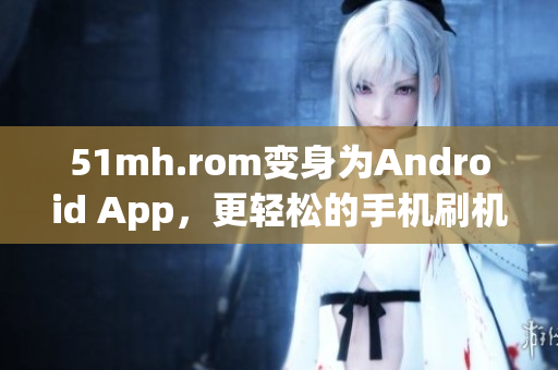 51mh.rom变身为Android App，更轻松的手机刷机体验