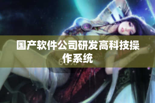 国产软件公司研发高科技操作系统