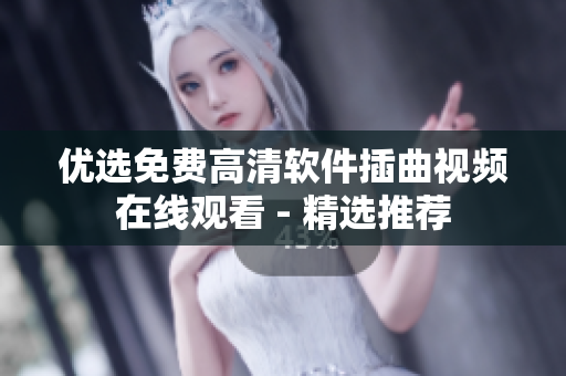 优选免费高清软件插曲视频在线观看 - 精选推荐