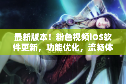最新版本！粉色视频iOS软件更新，功能优化，流畅体验享不停！
