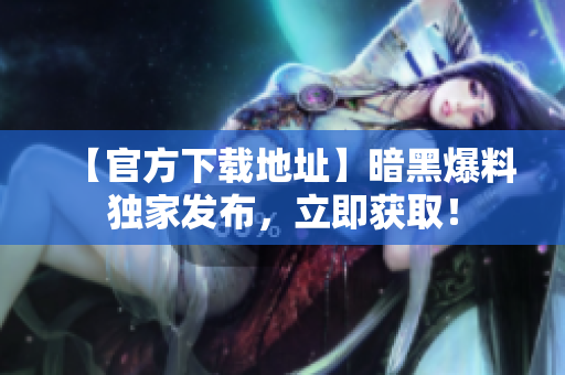 【官方下载地址】暗黑爆料独家发布，立即获取！