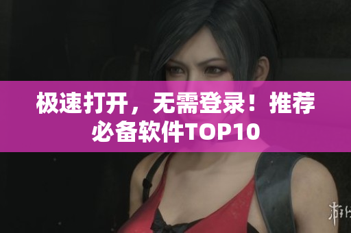 极速打开，无需登录！推荐必备软件TOP10